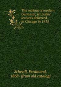 The making of modern Germany; six public lectures delivered in Chicago in 1915