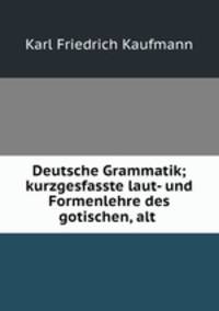Deutsche Grammatik; kurzgesfasste laut- und Formenlehre des gotischen, alt .