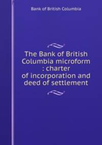 The Bank of British Columbia microform : charter of incorporation and deed of settlement