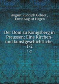 Der Dom zu Knigsberg in Preussen: Eine Kirchen- und kunstgeschichtliche .. 1-2