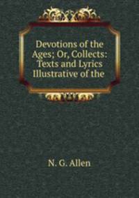 Devotions of the Ages; Or, Collects: Texts and Lyrics Illustrative of the .