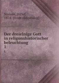 Der dreielnige Gott in religonshistorischer beleuchtung. 1