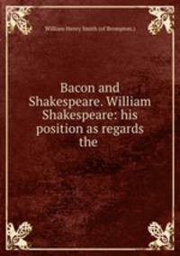 Bacon and Shakespeare. William Shakespeare: his position as regards the .