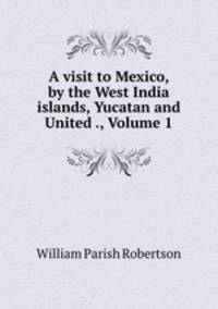 A visit to Mexico, by the West India islands, Yucatan and United ., Volume 1