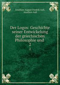 Der Logos: Geschichte seiner Entwickelung der griechischen Philosophie und .. 2