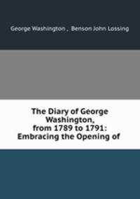 The Diary of George Washington, from 1789 to 1791: Embracing the Opening of .