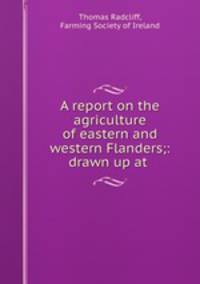 A report on the agriculture of eastern and western Flanders;: drawn up at .