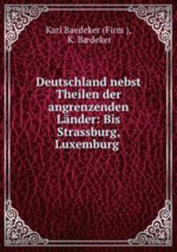 Deutschland nebst Theilen der angrenzenden Lander: Bis Strassburg, Luxemburg .
