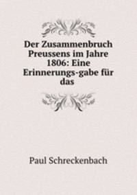Der Zusammenbruch Preussens im Jahre 1806: Eine Erinnerungs-gabe fur das .