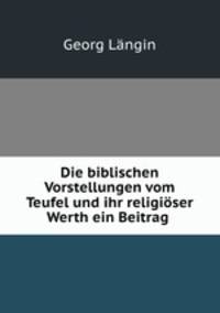 Die biblischen Vorstellungen vom Teufel und ihr religioser Werth ein Beitrag .