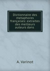 Dictionnaire des metaphores francaises: extraites des meilleurs auteurs dans .
