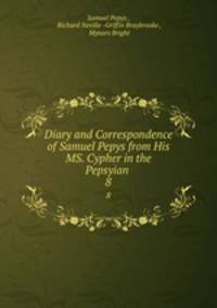 Diary and Correspondence of Samuel Pepys from His MS. Cypher in the Pepsyian .. 8