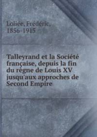 Talleyrand et la Societe francaise, depuis la fin du regne de Louis XV jusqu
