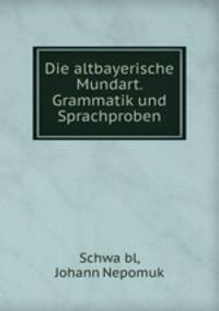 Die altbayerische Mundart. Grammatik und Sprachproben