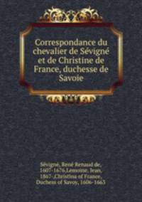 Correspondance du chevalier de Sevigne et de Christine de France, duchesse de Savoie