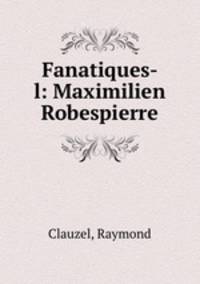 Fanatiques- l: Maximilien Robespierre