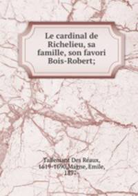 Le cardinal de Richelieu, sa famille, son favori Bois-Robert;