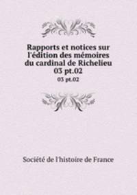 Rapports et notices sur l`dition des mmoires du cardinal de Richelieu. 03 pt.02