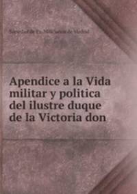 Apendice a la Vida militar y politica del ilustre duque de la Victoria don .