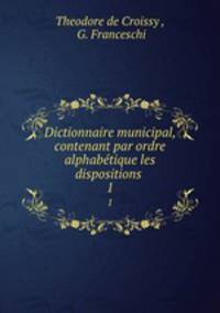 Dictionnaire municipal, contenant par ordre alphabtique les dispositions .. 1