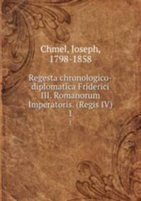 Regesta chronologico-diplomatica Friderici III. Romanorum Imperatoris. (Regis IV). 1