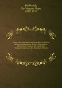 Hand- und Adressbuch der deutschen Archive im Gebiete des Deutschen Reiches, Luxemburgs, Oesterreich-Ungarns, der russischen Ostseeprovinzen und der deutschen Schweiz. 1