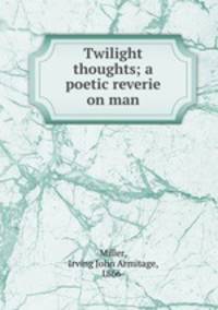 Twilight thoughts; a poetic reverie on man