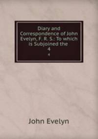 Diary and Correspondence of John Evelyn, F. R. S.: To which is Subjoined the .. 4