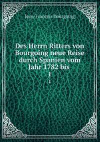 Des Herrn Ritters von Bourgoing neue Reise durch Spanien vom Jahr 1782 bis .. 1