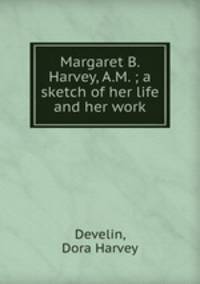 Margaret B. Harvey, A.M. ; a sketch of her life and her work