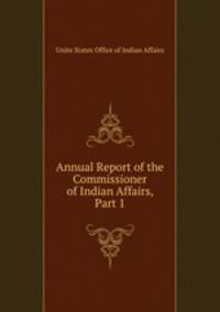 Annual Report of the Commissioner of Indian Affairs, Part 1
