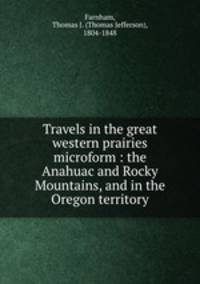 Travels in the great western prairies microform : the Anahuac and Rocky Mountains, and in the Oregon territory