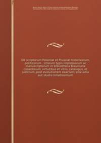 De scriptorum Poloni? et Prussi? historicorum, politicorum & jctorum typis impressorum ac manuscriptorum in bibliotheca Brauniana collectorum, virtutibus et vitiis, catalogus, et judicium, post evolutionem exactam, sine odio aut studio limatissimum