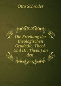 Die Erteilung der theologischen Grade(lic. Theol. Und Dr. Theol.) an den .