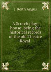 A Scotch play-house: being the historical records of the old Theatre Royal .