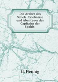 Die Araber des Sahels: Erlebnisse und Abenteuer des Capitains der Spahis .