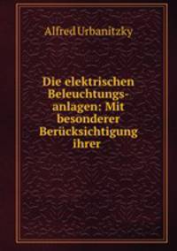 Die elektrischen Beleuchtungs-anlagen: Mit besonderer Berucksichtigung ihrer .