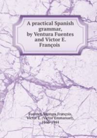 A practical Spanish grammar, by Ventura Fuentes and Victor E. Franois