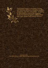 A practical treatise on breeding, rearing, and fattening all kinds of domestic poultry, pheasants, pigeons, and rabbits : including an interesting account of the Egyptian method of hatching eggs by artificial heat with some modern experiments thereon