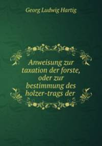 Anweisung zur taxation der forste, oder zur bestimmung des holzer-trags der .