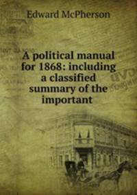 A political manual for 1868: including a classified summary of the important .