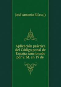 Aplicacin prctica del Cdigo penal de Espaa sancionado por S. M. en 19 de .