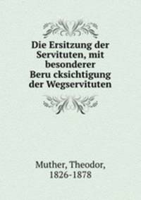 Die Ersitzung der Servituten, mit besonderer Berucksichtigung der Wegservituten