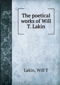 The poetical works of Will T. Lakin