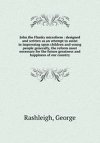 John the Flunky microform : designed and written as an attempt to assist in impressing upon children and young people generally, the reform most necessary for the future greatness and happiness of our country