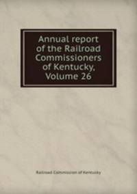 Annual report of the Railroad Commissioners of Kentucky, Volume 26