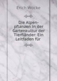 Die Alpen-pflanzen in der Gartenkultur der Tierflnder: Ein Leitfaden fr .