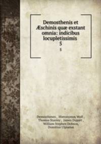 Demosthenis et schinis qu exstant omnia: indicibus locupletissimis .. 5