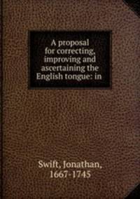 A proposal for correcting, improving and ascertaining the English tongue: in .