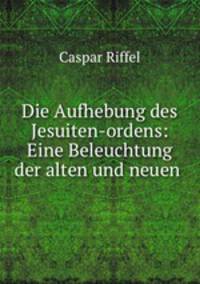 Die Aufhebung des Jesuiten-ordens: Eine Beleuchtung der alten und neuen .